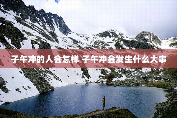 子午冲的人会怎样 子午冲会发生什么大事