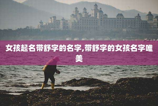 女孩起名带舒字的名字,带舒字的女孩名字唯美