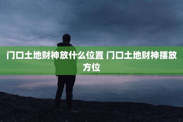 门口土地财神放什么位置 门口土地财神摆放方位