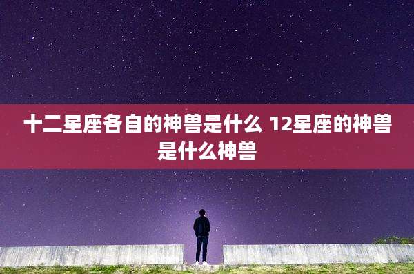 十二星座各自的神兽是什么 12星座的神兽是什么神兽