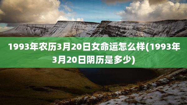 1993年农历3月20日女命运怎么样(1993年3月20日阴历是多少)