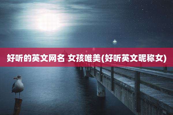 好听的英文网名 女孩唯美(好听英文昵称女)