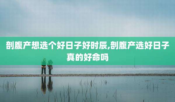 剖腹产想选个好日子好时辰,剖腹产选好日子真的好命吗