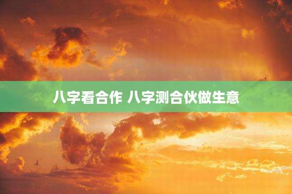 八字看合作 八字测合伙做生意