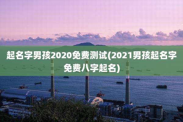 起名字男孩2020免费测试(2021男孩起名字免费八字起名)