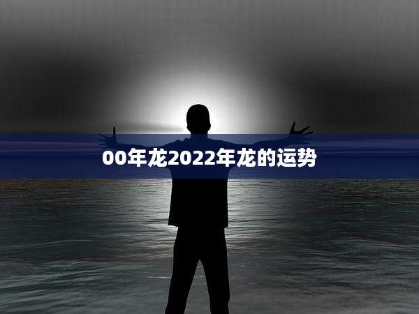 00年龙2022年龙的运势