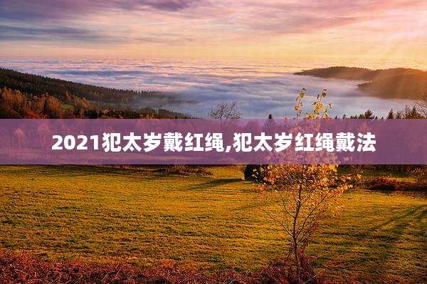 2021犯太岁戴红绳,犯太岁红绳戴法