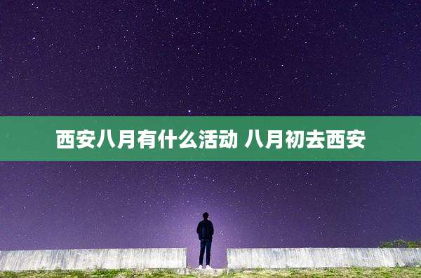 西安八月有什么活动 八月初去西安