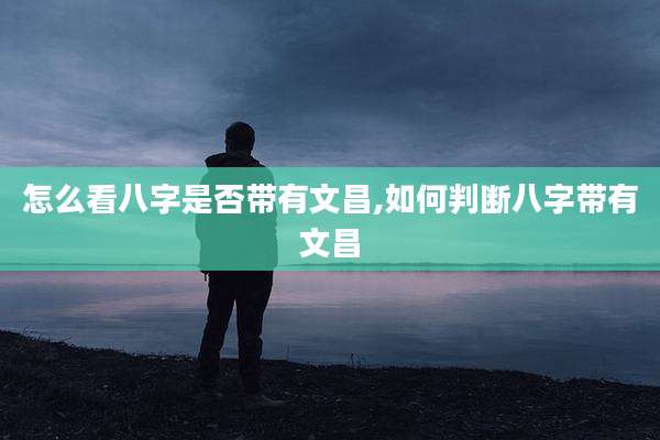 怎么看八字是否带有文昌,如何判断八字带有文昌