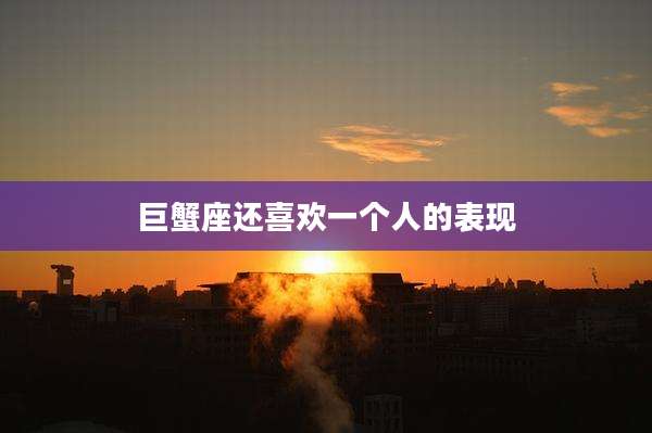 巨蟹座还喜欢一个人的表现