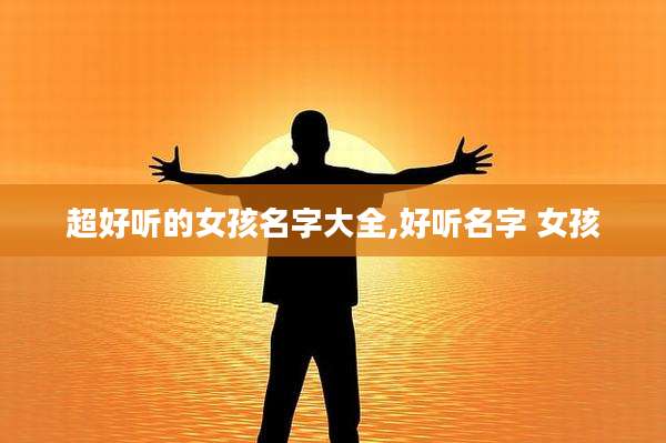 超好听的女孩名字大全,好听名字 女孩