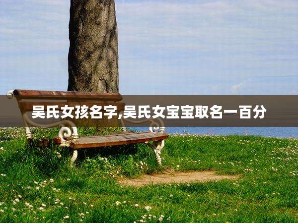 吴氏女孩名字,吴氏女宝宝取名一百分