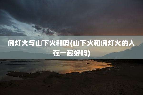 佛灯火与山下火和吗(山下火和佛灯火的人在一起好吗)
