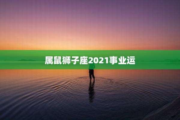 属鼠狮子座2021事业运