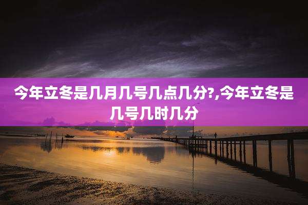今年立冬是几月几号几点几分?,今年立冬是几号几时几分