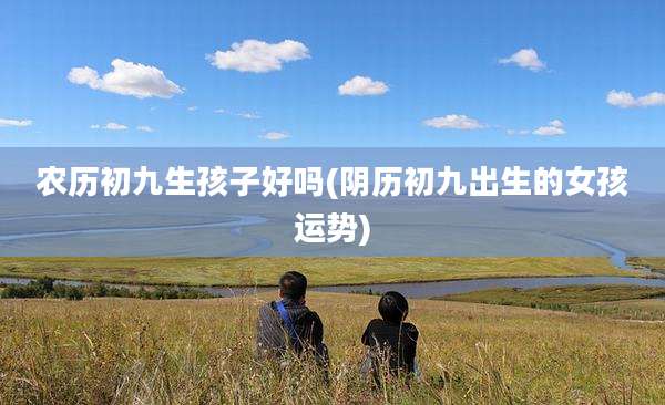 农历初九生孩子好吗(阴历初九出生的女孩运势)