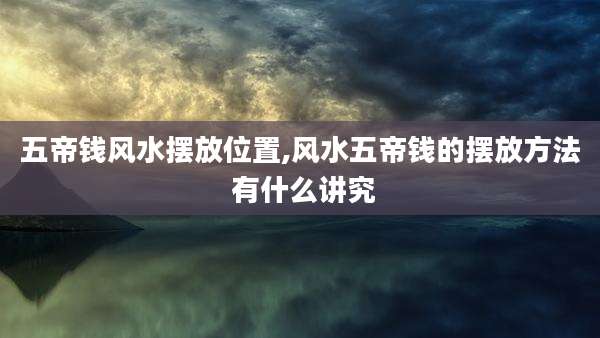 五帝钱风水摆放位置,风水五帝钱的摆放方法 有什么讲究