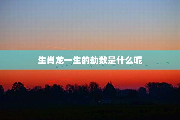 生肖龙一生的劫数是什么呢