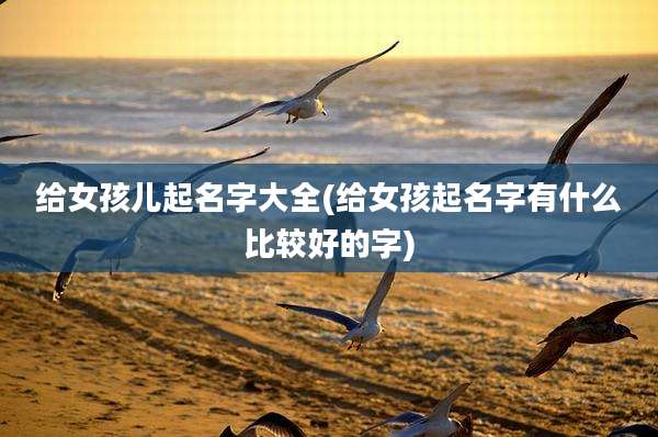 给女孩儿起名字大全(给女孩起名字有什么比较好的字)