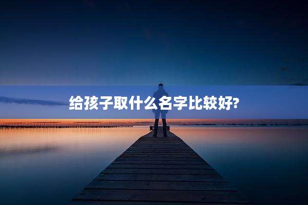 给孩子取什么名字比较好?