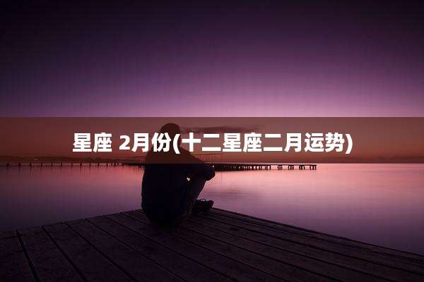 星座 2月份(十二星座二月运势)