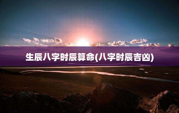 生辰八字时辰算命(八字时辰吉凶)