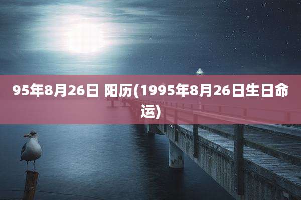 95年8月26日 阳历(1995年8月26日生日命运)