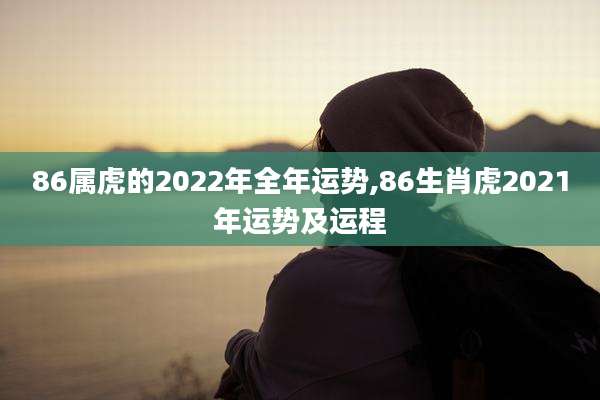 86属虎的2022年全年运势,86生肖虎2021年运势及运程