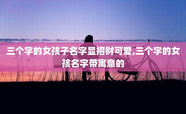 三个字的女孩子名字显招财可爱,三个字的女孩名字带寓意的