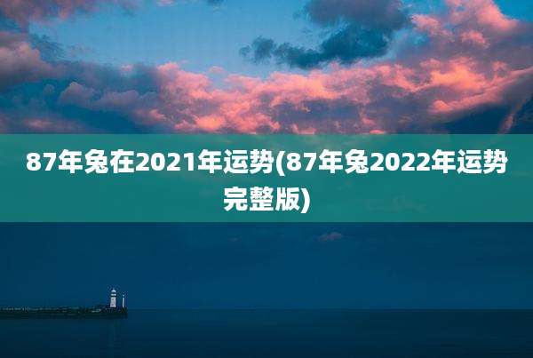 87年兔在2021年运势(87年兔2022年运势完整版)