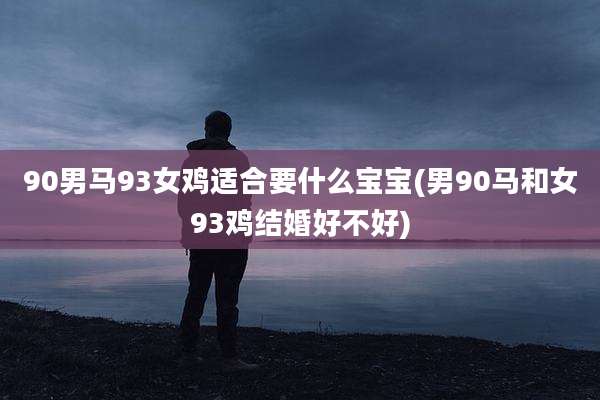 90男马93女鸡适合要什么宝宝(男90马和女93鸡结婚好不好)