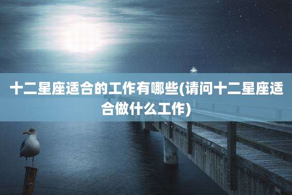 十二星座适合的工作有哪些(请问十二星座适合做什么工作)