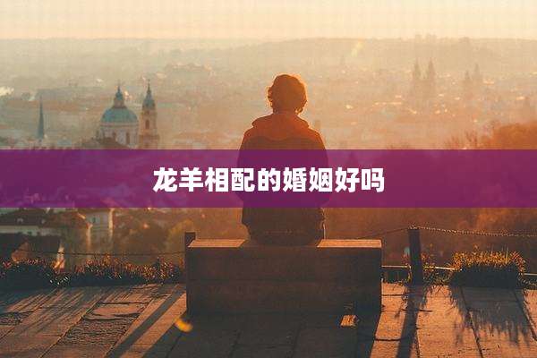 龙羊相配的婚姻好吗
