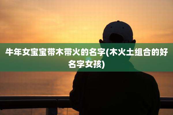 牛年女宝宝带木带火的名字(木火土组合的好名字女孩)