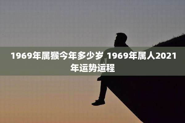 1969年属猴今年多少岁 1969年属人2021年运势运程
