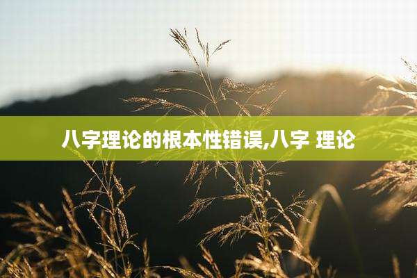 八字理论的根本性错误,八字 理论