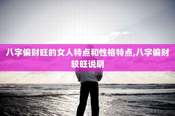 八字偏财旺的女人特点和性格特点,八字偏财较旺说明