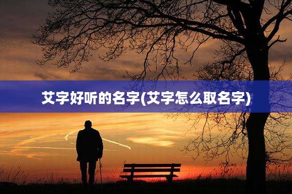 艾字好听的名字(艾字怎么取名字)
