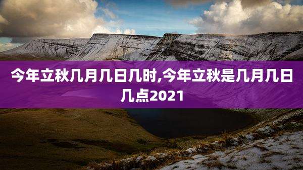 今年立秋几月几日几时,今年立秋是几月几日几点2021