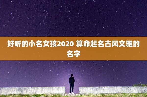 好听的小名女孩2020 算命起名古风文雅的名字