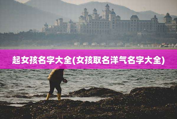 起女孩名字大全(女孩取名洋气名字大全)