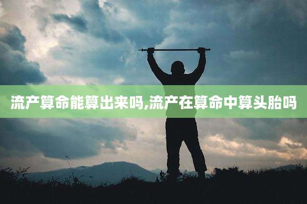 流产算命能算出来吗,流产在算命中算头胎吗