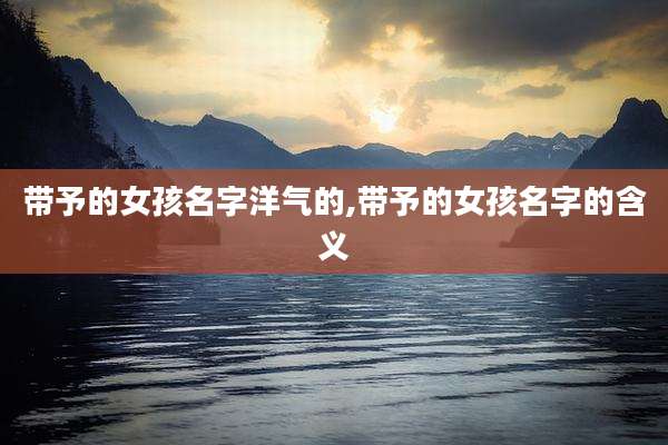 带予的女孩名字洋气的,带予的女孩名字的含义