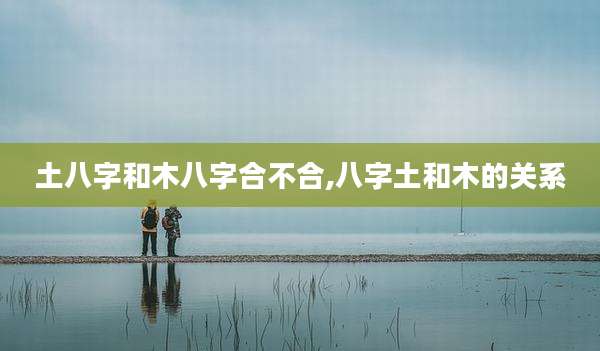 土八字和木八字合不合,八字土和木的关系
