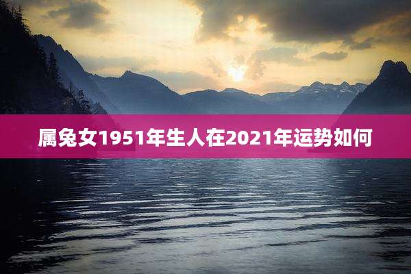 属兔女1951年生人在2021年运势如何