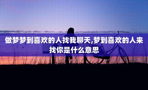 做梦梦到喜欢的人找我聊天,梦到喜欢的人来找你是什么意思