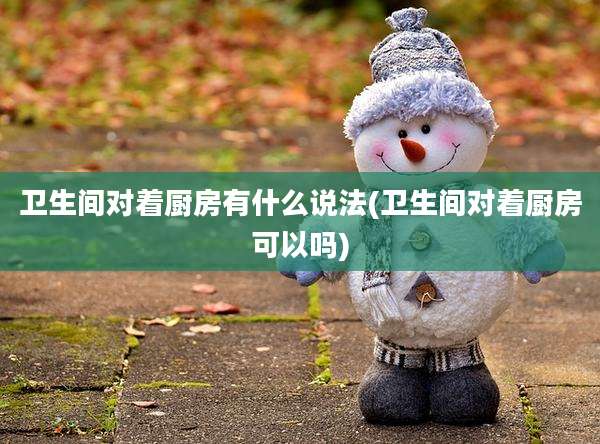卫生间对着厨房有什么说法(卫生间对着厨房可以吗)