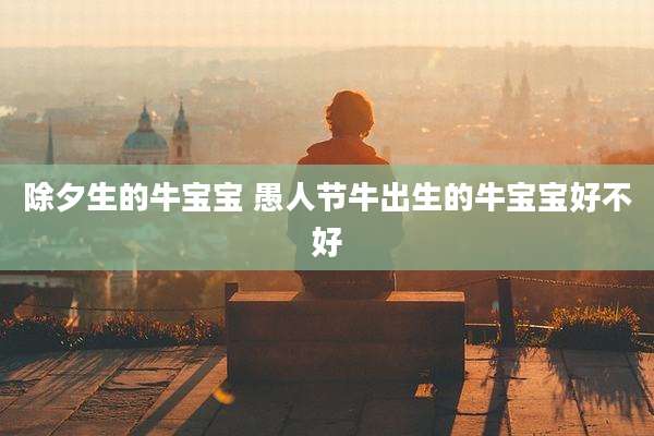 除夕生的牛宝宝 愚人节牛出生的牛宝宝好不好