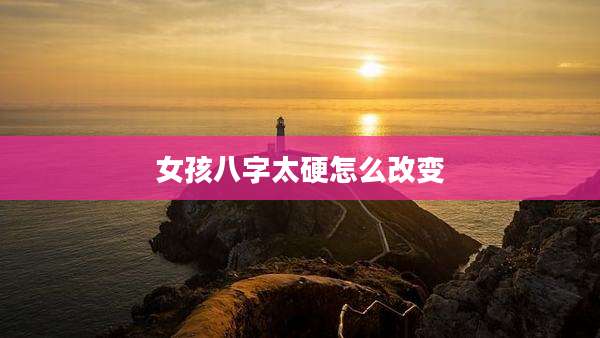 女孩八字太硬怎么改变