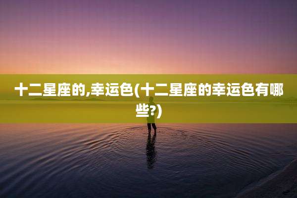 十二星座的,幸运色(十二星座的幸运色有哪些?)